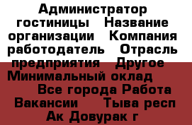 Администратор гостиницы › Название организации ­ Компания-работодатель › Отрасль предприятия ­ Другое › Минимальный оклад ­ 22 000 - Все города Работа » Вакансии   . Тыва респ.,Ак-Довурак г.
